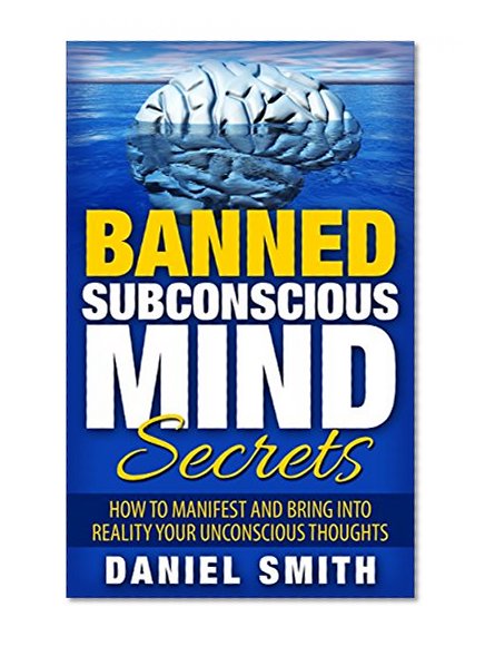 Banned Subconscious Mind Secrets: How To Manifest And Bring Into Reality Your Unconscious Thoughts