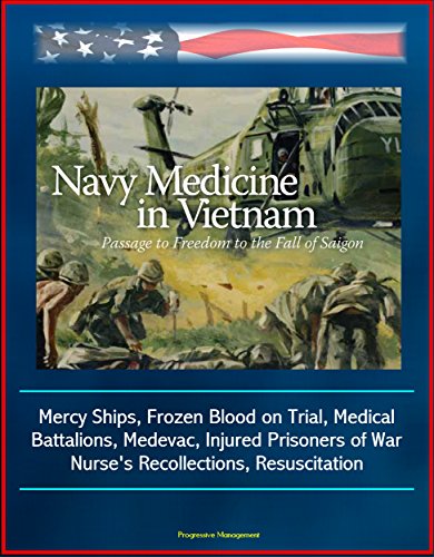 Navy Medicine in Vietnam: Passage to Freedom to the Fall of Saigon - Mercy Ships, Frozen Blood on Trial, Medical Battalions, Medevac, Injured Prisoners of War, Nurse's Recollections, Resuscitation