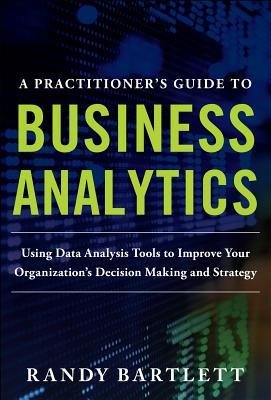 [(A Practitioner's Guide to Business Analytics: Using Data Analysis Tools to Improve Your Organization's Decision Making and Strategy )] [Author: Randy Bartlett] [Feb-2013]