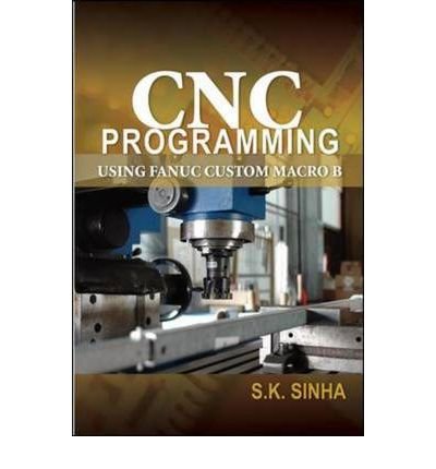 [(CNC Programming Using Fanuc Custom Macro B )] [Author: S. K. Sinha] [Jul-2010]