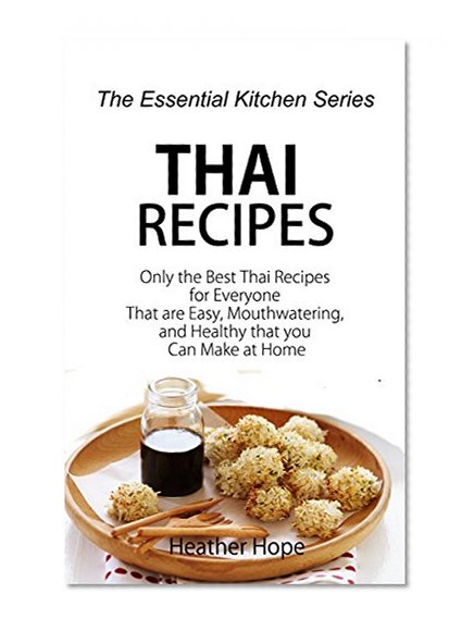 Thai Recipes: Only the Best Thai Recipes for Everyone That are Easy, Mouthwatering, and Healthy that you Can Make at Home (The Essential Kitchen Series Book 62)