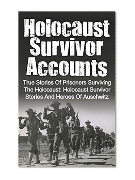 Holocaust Survivor Accounts: True Stories Of Prisoners Surviving The Holocaust: Holocaust Survivor Stories And Heroes Of Auschwitz (Holocaust Survivor ... Saviors, Holocaust Rescuers Book 2)