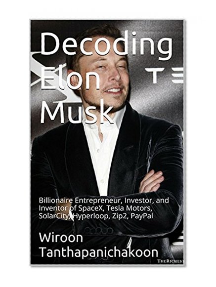 Decoding Elon Musk: Billionaire Entrepreneur, Investor, and Inventor of SpaceX, Tesla Motors, SolarCity, Hyperloop, Zip2, PayPal