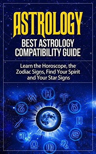 Astrology: Best Astrology Compatibility Guide. Learn the Horoscope, the Zodiac Signs, Find Your Spirit and Your Star Signs (Astrology, Astrology Books, ... Astrology Guide, Astrology Compatibility)