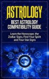 Astrology: Best Astrology Compatibility Guide. Learn the Horoscope, the Zodiac Signs, Find Your Spirit and Your Star Signs (Astrology, Astrology Books, ... Astrology Guide, Astrology Compatibility)