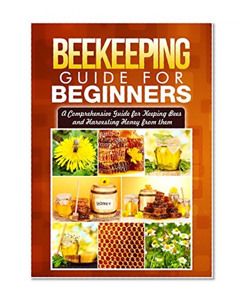 Beekeeping Guide for Beginners: A Comprehensive Guide for Keeping Bees and Harvesting Honey from Them (backyard beekeeping. beekeeping 101)