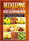 Beekeeping Guide for Beginners: A Comprehensive Guide for Keeping Bees and Harvesting Honey from Them (backyard beekeeping. beekeeping 101)