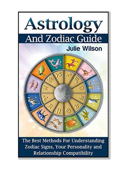 Astrology: 12 Best Methods For Understanding Zodiac Signs, Compatibility, Career and Relationships (Astrology And Zodiac Guide, Zodiac Signs, Astrology)