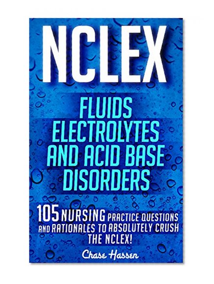 NCLEX: Fluids, Electrolytes & Acid Base Disorders: 105 Nursing Practice Questions & Rationales to Absolutely Crush the NCLEX! (Nursing Review Questions ... NCLEX-RN Trainer, Test Success Book 20)
