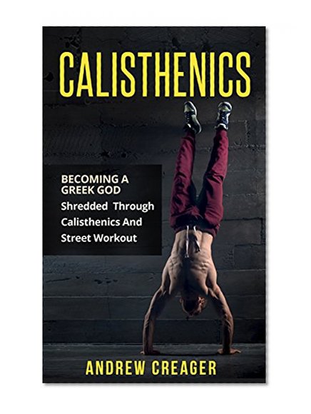Calisthenics: Becoming A Greek God - Shredded Through Calisthenics And Street Workout (Bodyweight Training, Street Workout, Calisthenics)