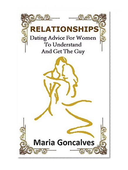 Relationships: Dating Advice for Women: To Understand and Get the Guy...