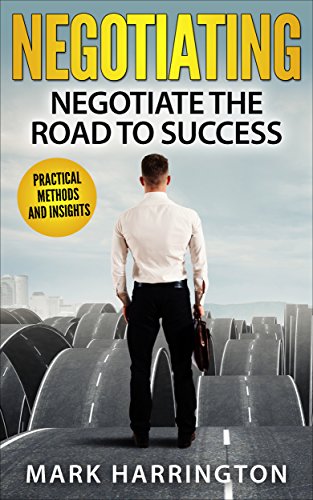 Negotiation: Negotiate The Road To Success: How to negotiate like a PRO. Practical Methods and Insights From Successful Business Man And Diplomats Worldwide. ... Genius, Negotiation techniques)
