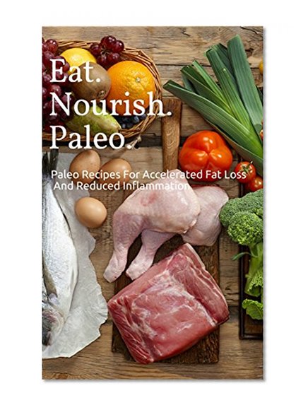 Eat.Nourish.Paleo.: Paleo Recipes For Accelerated Fat Loss And Reduced Inflammation(Lose Weight, Reduce Blood Pressure, Improve Intestinal Health, Reduce Allergies)