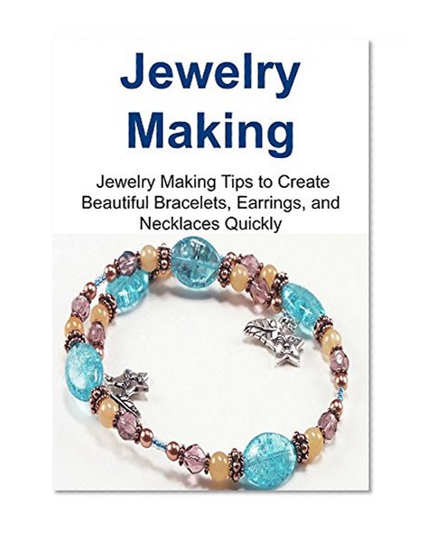 Jewelry Making: Jewelry Making Tips to Create Beautiful Bracelets, Earrings, and Necklaces Quickly: (Jewelry Making, Jewelry Making Book, Jewelry Making Guide, Jewelry Making Tip, Jewelry)