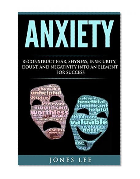 Anxiety: Reconstruct Fear, Shyness, Insecurity, Doubt, and Negativity into an Element of Success (Self Help, Social Anxiety, Anxiety Relief, Panic)