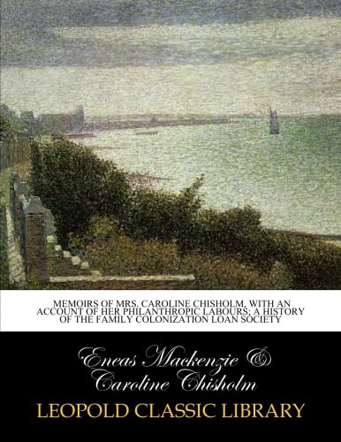 Memoirs of Mrs. Caroline Chisholm, with an account of her Philanthropic labours; A history of the Family Colonization Loan Society