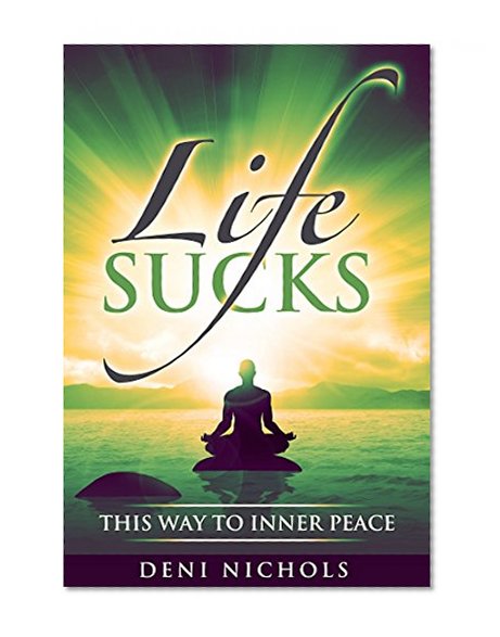 Life Sucks: This Way To Inner Peace: Step by step guide to Inner Peace