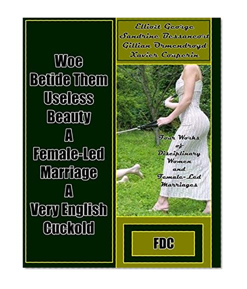 Woe Betide Them - Useless Beauty - A Female-Led Marriage  - A Very English Cuckold: Four Works of Disciplinary Women and Female-Led Marriages