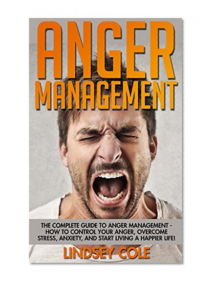 Anger Management: The Complete Guide To Anger Management - How To Control Your Anger, Overcome Stress, Anxiety, And Start Living A Happier Life! (Anger, Mindfulness, Frustration)