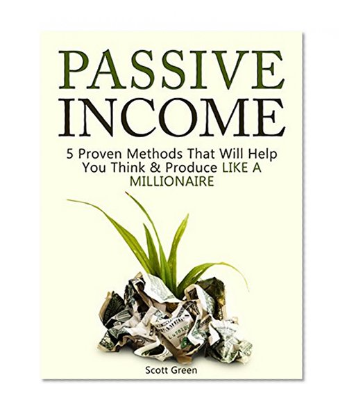 Passive Income: 5 Proven Methods That Will Help You Think & Produce Like A Millionaire (make money online, online business, how to make money online)