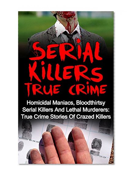 Serial Killers True Crime: Homicidal Maniacs, Bloodthirsty Serial Killers And Lethal Murderers: True Crime Stories Of Crazed Killers (Serial Killers True Crime, Cold Cases True Crime, True Crime,)