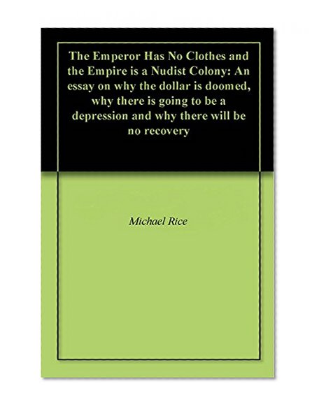 The Emperor Has No Clothes and the Empire is a Nudist Colony: An essay on why the dollar is doomed, why there is going to be a depression and why there will be no recovery
