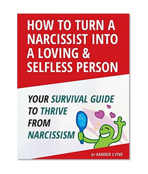 Narcissist: Loving a Narcissist: How to Turn a Narcissist into a Loving & Selfless Person. Your Survival Guide to thrive from Narcissism (Narcissistic ... the Narcissist, Book 1)