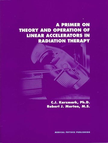 A Primer on Theory and Operation of Linear Accelerators in Radiation Therapy by C. J. Karzmark, Robert J. Morton (November 1, 1997) Paperback