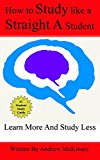 How To Study Like A Straight A Student: Learn More And Study Less To Win At School And Life