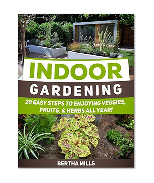 Indoor Gardening: 28 Easy Steps To Enjoying Veggies, Fruits, & Herbs All Year! (Indoor Gardening, Indoor Gardening books, Indoor Gardening essentials)