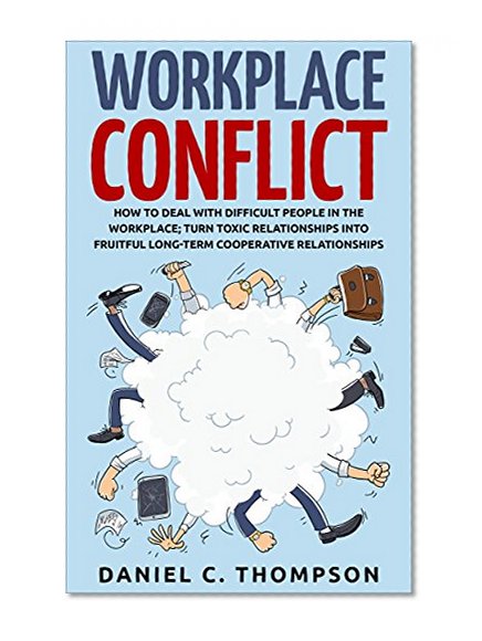 Workplace Conflict: How to Deal with Difficult People in the Workplace; Turn Toxic Relationships into Fruitful Long-term Cooperative Relationships (Productivity, Bullying, Drama, Stress, Gossip)