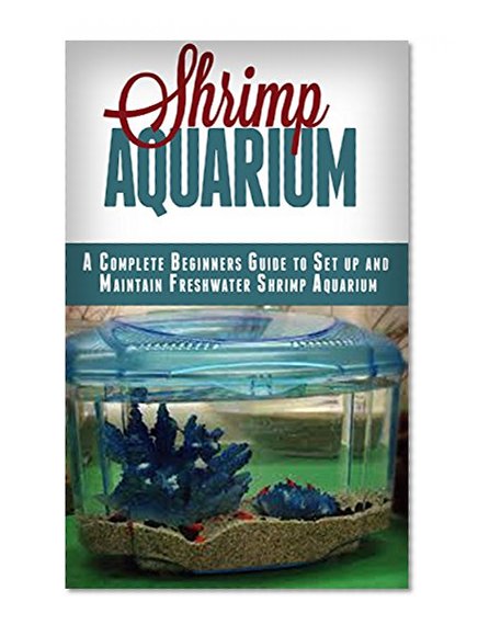 Shrimp Aquarium: A Complete Beginner's Guide to Setup and Maintain Freshwater Shrimp Aquarium (Shrimp Aquarium, Shrimp Keeping, Shrimp Farming, Aquarium, ... Aquariums, Aquariums Setup & maintenance)