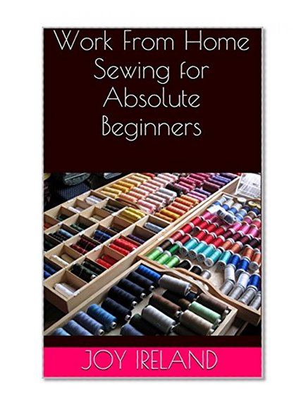 Work From Home Sewing for Absolute Beginners: Work from home sewing for absolute beginners.