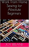 Work From Home Sewing for Absolute Beginners: Work from home sewing for absolute beginners.