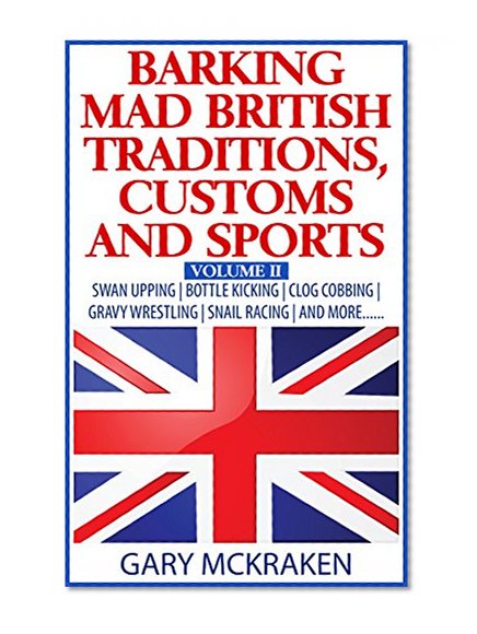 Barking Mad British Traditions, Customs and Sports Volume II: Swan Upping | Bottle Kicking | Clog Cobbing | Gravy Wresting | Snail Racing| And More.....