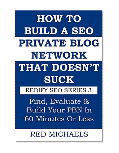 HOW TO BUILD A SEO PRIVATE BLOG NETWORK THAT DOESN'T SUCK (2015-2016): Find, Evaluate & Build Your PBN In 60 Minutes Or Less