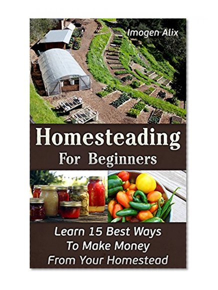 Homesteading For Beginners: Learn 15 Best Ways To Make Money  From Your Homestead: (How to Build a Backyard Farm, Mini Farming Self-Sufficiency On 1/ 4 ... farming, How to build a chicken coop,)