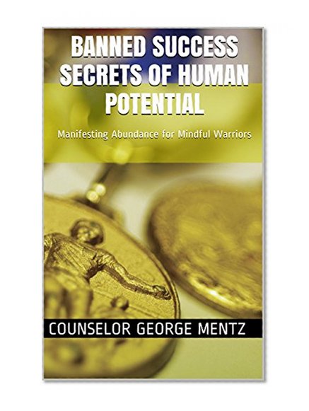 Banned Success Secrets of Human Potential: Manifesting Abundance for Mindful Warriors
