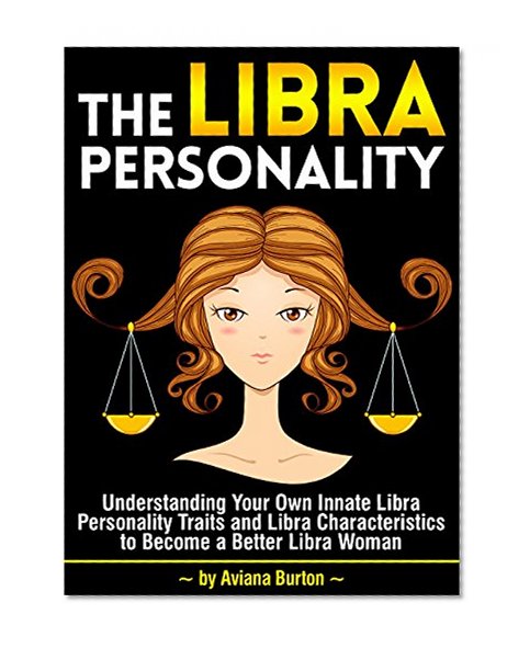 The Libra Personality: Understanding Your Own Innate Libra Personality Traits and Libra Characteristics to Become a Better Libra Woman