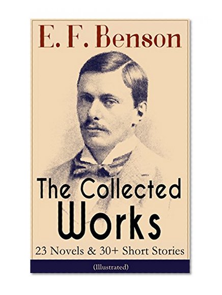 The Collected Works of E. F. Benson: 23 Novels & 30+ Short Stories (Illustrated): Dodo Trilogy, Queen Lucia, Miss Mapp, David Blaize, The Room in The Tower, ... The Angel of Pain, The Rubicon and more