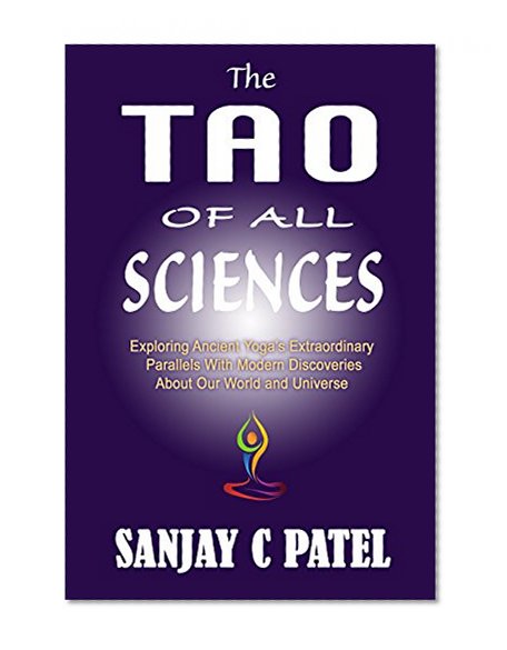 The Tao of All Sciences: Exploring Ancient Yoga's Extraordinary Parallels With Modern Discoveries About Our World and Universe
