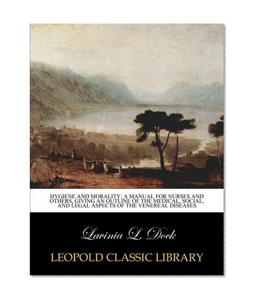 Hygiene and morality; a manual for nurses and others, giving an outline of the medical, social, and legal aspects of the venereal diseases