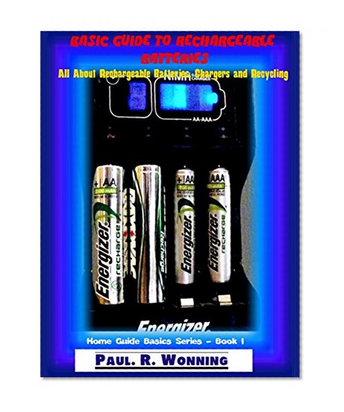 Basic Guide to Rechargeable Batteries: All About Rechargeable Batteries, Chargers and Recycling (Home Guide Basics Series Book 1)