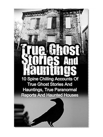 True Ghost Stories And Hauntings: 10 Spine Chilling Accounts Of True Ghost Stories And Hauntings, True Paranormal Reports And Haunted Houses (True Ghost ... Bizarre True Stories, True Ghost Stories,)
