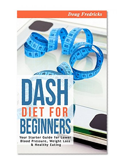 DASH Diet: DASH Diet for Beginners: Your 30 Day Starter Guide for Lower Blood Pressure, Weight Loss & Healthy Eating (High Blood Pressue, Fat Loss, Clean Eating)