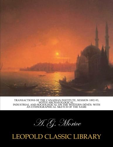 Transactions of the Canadian Institute, session 1892-93, Notes archaeological, industrial and sociological on the Western Dénés: with an ethnographical sketch of the same