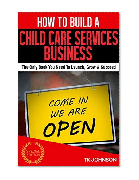 How To Build A Child Care Services Business (Special Edition): The Only Book You Need To Launch, Grow & Succeed