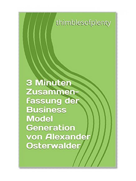 3 Minuten Zusammenfassung der Business Model Generation von Alexander Osterwalder (thimblesofplenty 3 Minute Business Book Summary 1) (German Edition)