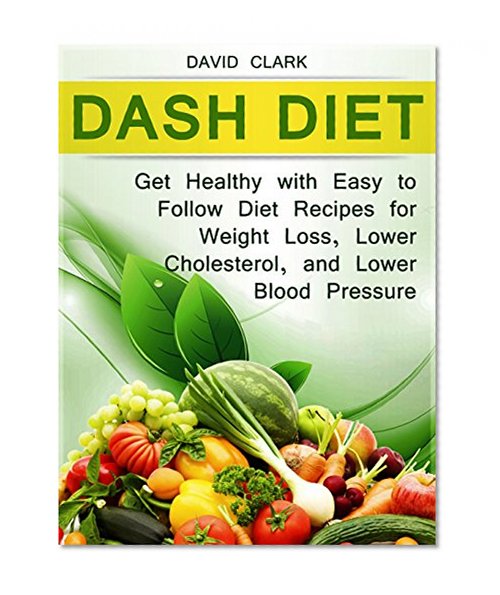 Dash Diet: Get Healthy with Easy to Follow Diet Recipes for Weight Loss, Lower Cholesterol, and Lower Blood Pressure (Dash Diet Book, Dash diet for weight loss, Dash diet cookbook)