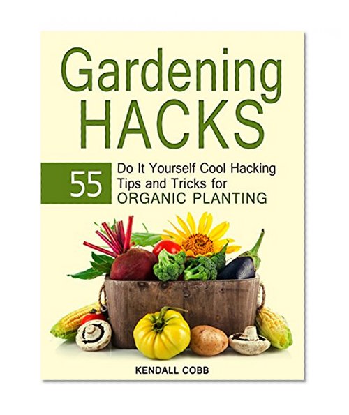 Gardening Hacks: 55 Do It Yourself Cool Hacking Tips and Tricks for Organic Planting (Gardening hacks, gardeningn, gardening techniques)
